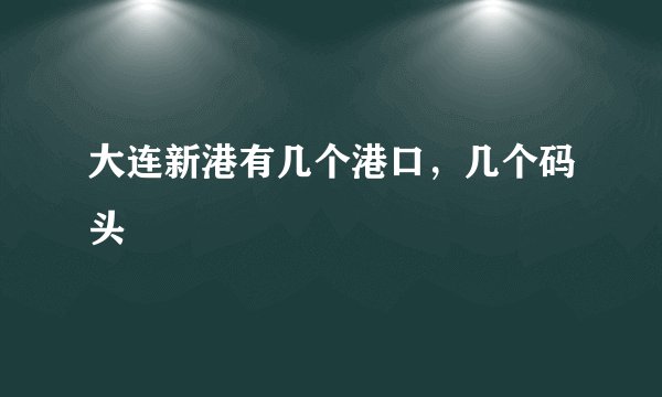 大连新港有几个港口，几个码头