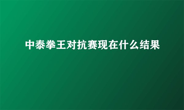 中泰拳王对抗赛现在什么结果