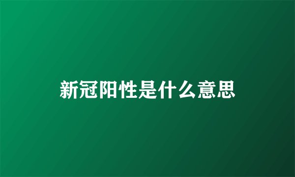 新冠阳性是什么意思