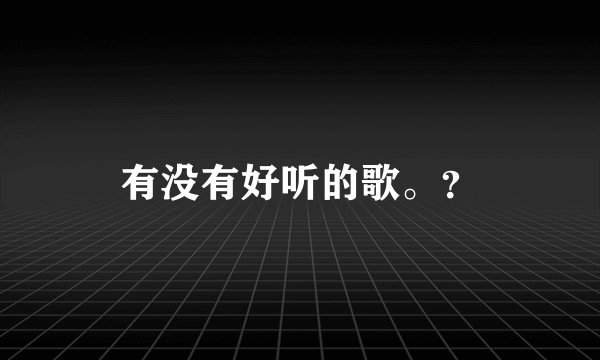 有没有好听的歌。？