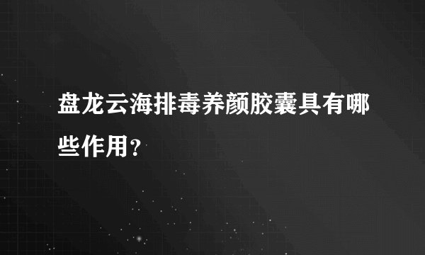盘龙云海排毒养颜胶囊具有哪些作用？
