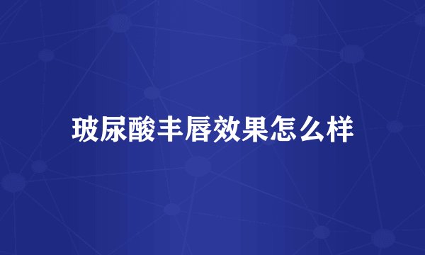 玻尿酸丰唇效果怎么样
