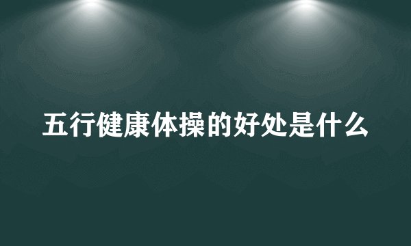 五行健康体操的好处是什么