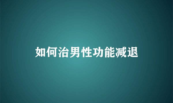 如何治男性功能减退