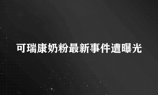 可瑞康奶粉最新事件遭曝光