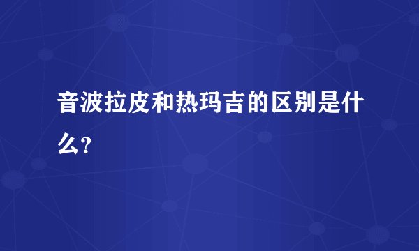 音波拉皮和热玛吉的区别是什么？