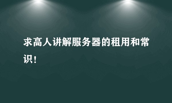 求高人讲解服务器的租用和常识！