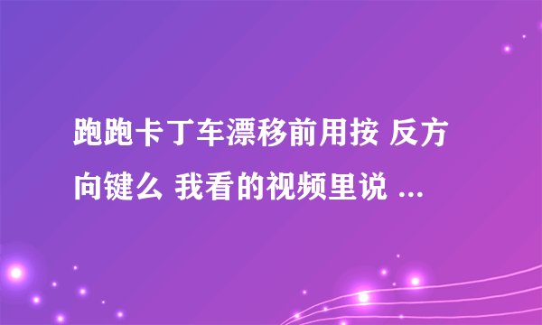 跑跑卡丁车漂移前用按 反方向键么 我看的视频里说 入弯漂移前先按下反方向键 再按方向键漂移
