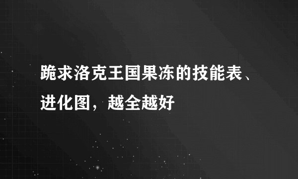 跪求洛克王国果冻的技能表、进化图，越全越好