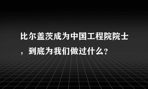 比尔盖茨成为中国工程院院士，到底为我们做过什么？