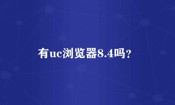 有uc浏览器8.4吗？