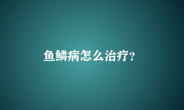 鱼鳞病怎么治疗？