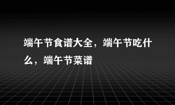 端午节食谱大全，端午节吃什么，端午节菜谱