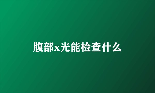腹部x光能检查什么