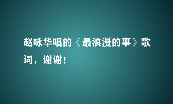 赵咏华唱的《最浪漫的事》歌词，谢谢！