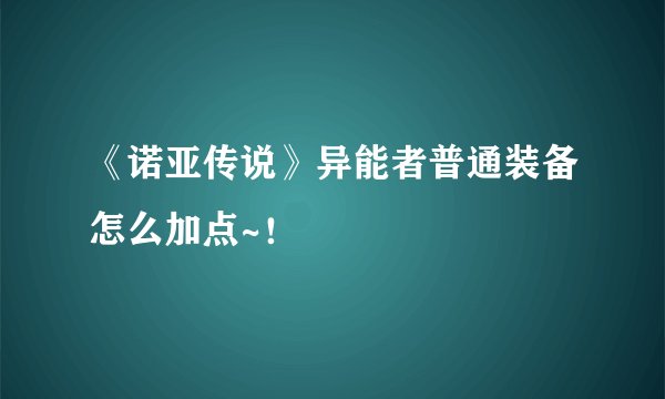 《诺亚传说》异能者普通装备怎么加点~！