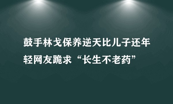 鼓手林戈保养逆天比儿子还年轻网友跪求“长生不老药”