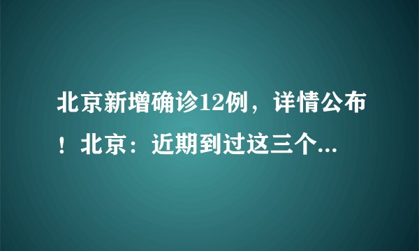 北京新增确诊12例，详情公布！北京：近期到过这三个地点的人员请报备