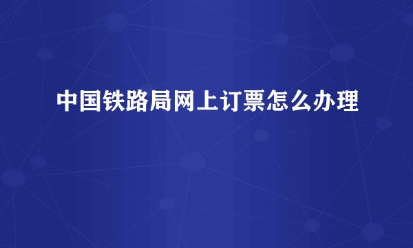 中国铁路局网上订票怎么办理