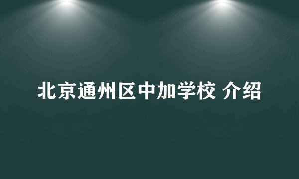 北京通州区中加学校 介绍