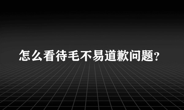 怎么看待毛不易道歉问题？