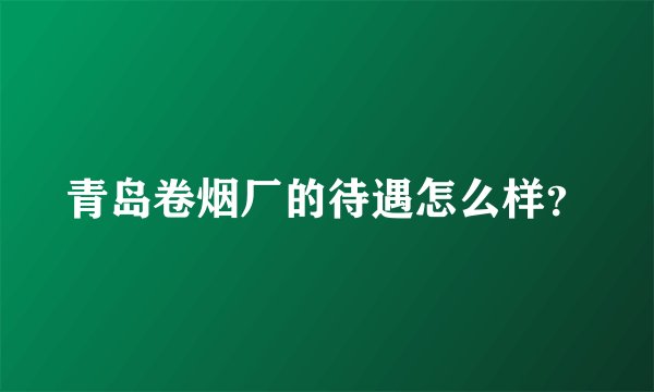 青岛卷烟厂的待遇怎么样？
