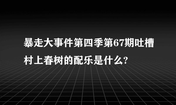 暴走大事件第四季第67期吐槽村上春树的配乐是什么?