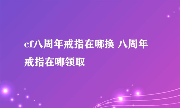 cf八周年戒指在哪换 八周年戒指在哪领取