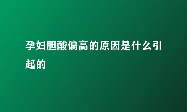 孕妇胆酸偏高的原因是什么引起的