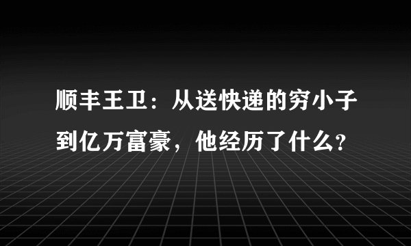 顺丰王卫:从送快递的穷小子到亿万富豪,他经历了什么?