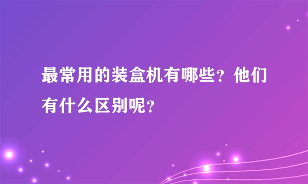 最常用的装盒机有哪些？他们有什么区别呢？