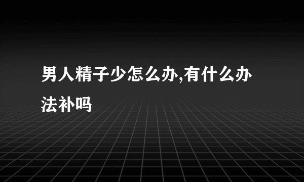 男人精子少怎么办,有什么办法补吗