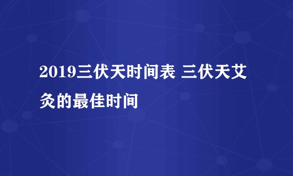 2019三伏天时间表 三伏天艾灸的最佳时间