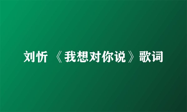刘忻 《我想对你说》歌词