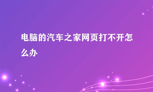 电脑的汽车之家网页打不开怎么办