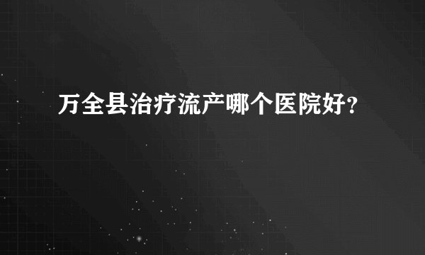 万全县治疗流产哪个医院好？