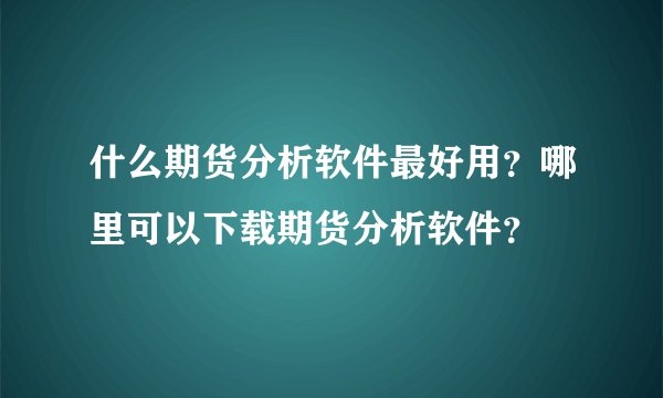 什么期货分析软件最好用？哪里可以下载期货分析软件？