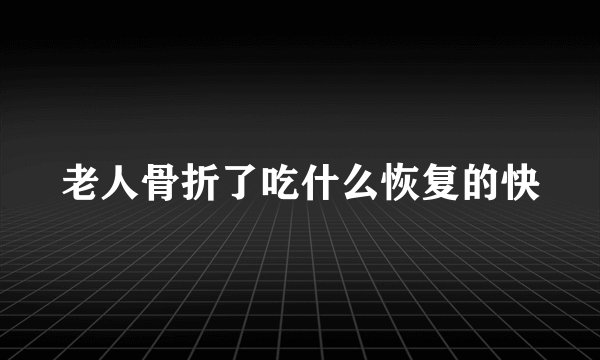 老人骨折了吃什么恢复的快