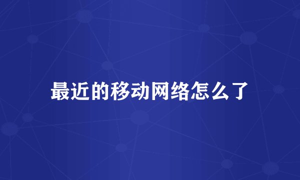 最近的移动网络怎么了