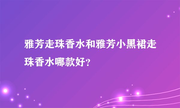 雅芳走珠香水和雅芳小黑裙走珠香水哪款好？