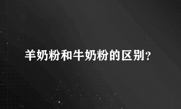 羊奶粉和牛奶粉的区别？