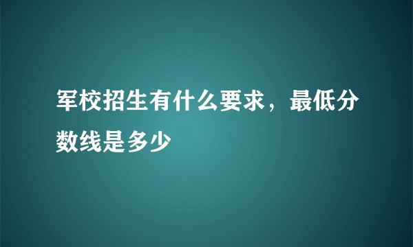 军校招生有什么要求，最低分数线是多少