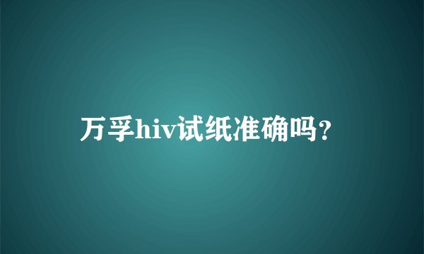 万孚hiv试纸准确吗？