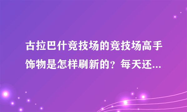 古拉巴什竞技场的竞技场高手饰物是怎样刷新的？每天还是每周？几点到几点刷新？