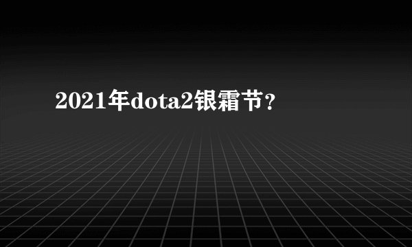 2021年dota2银霜节？