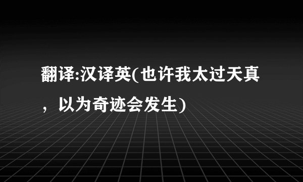 翻译:汉译英(也许我太过天真，以为奇迹会发生)