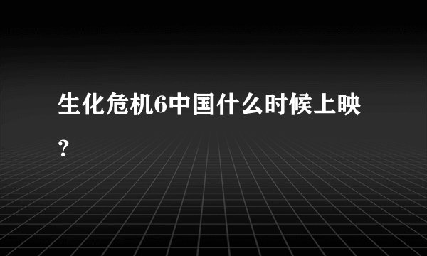 生化危机6中国什么时候上映？