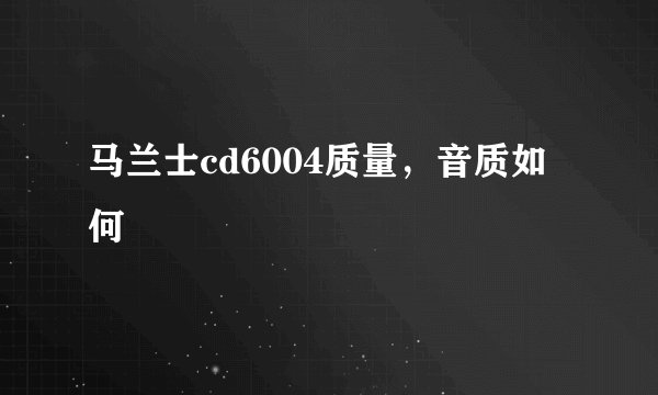 马兰士cd6004质量，音质如何