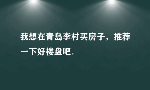 我想在青岛李村买房子，推荐一下好楼盘吧。