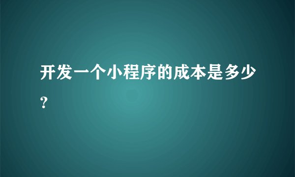 开发一个小程序的成本是多少？